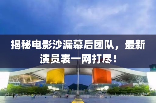 揭秘电影沙漏幕后团队，最新演员表一网打尽！