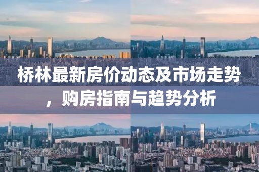 桥林最新房价动态及市场走势，购房指南与趋势分析