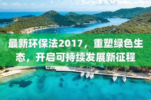 最新环保法2017，重塑绿色生态，开启可持续发展新征程