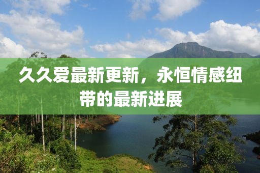 久久爱最新更新，永恒情感纽带的最新进展