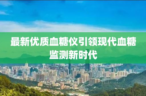 最新优质血糖仪引领现代血糖监测新时代