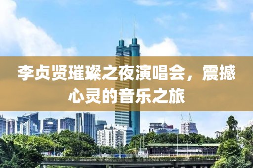 李贞贤璀璨之夜演唱会，震撼心灵的音乐之旅