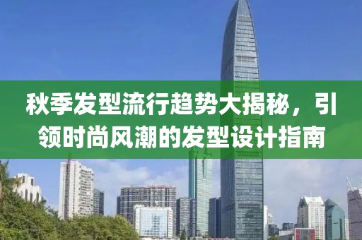 秋季发型流行趋势大揭秘，引领时尚风潮的发型设计指南