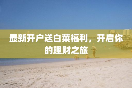 最新开户送白菜福利，开启你的理财之旅