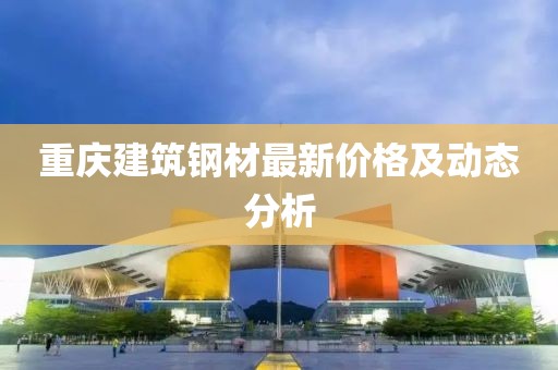 重庆建筑钢材最新价格及动态分析