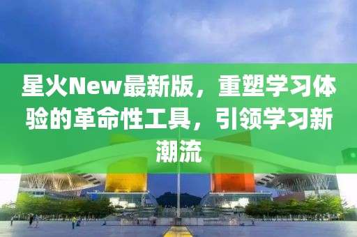 星火New最新版，重塑学习体验的革命性工具，引领学习新潮流