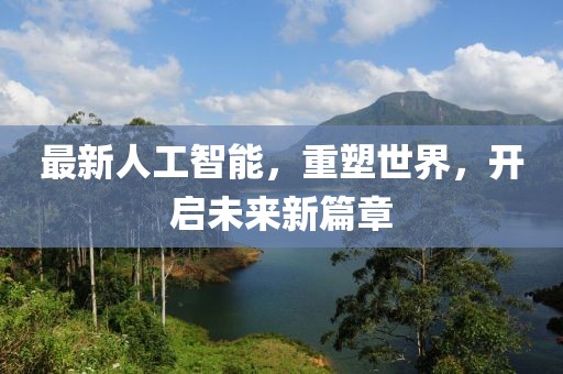 最新人工智能，重塑世界，开启未来新篇章
