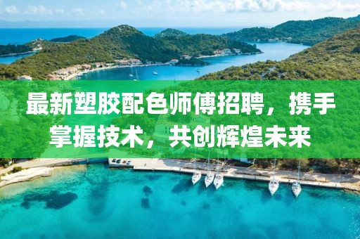 最新塑胶配色师傅招聘，携手掌握技术，共创辉煌未来
