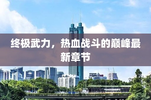 终极武力，热血战斗的巅峰最新章节
