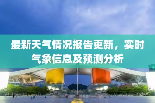 最新天气情况报告更新，实时气象信息及预测分析