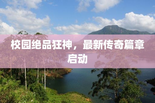 校园绝品狂神，最新传奇篇章启动