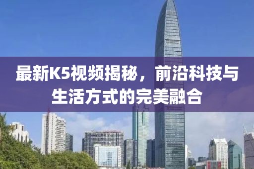 最新K5视频揭秘，前沿科技与生活方式的完美融合