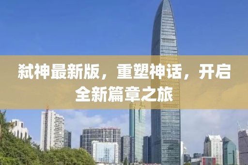 弑神最新版，重塑神话，开启全新篇章之旅