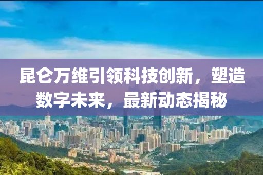 昆仑万维引领科技创新，塑造数字未来，最新动态揭秘