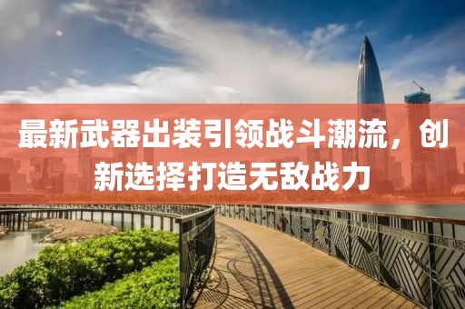 最新武器出装引领战斗潮流，创新选择打造无敌战力
