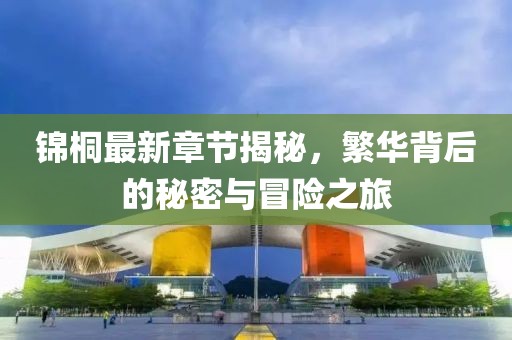 锦桐最新章节揭秘，繁华背后的秘密与冒险之旅