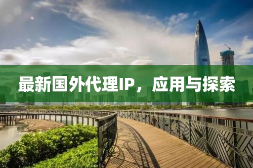 最新国外代理IP，应用与探索