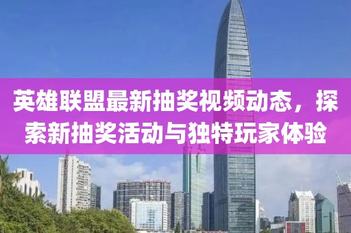 英雄联盟最新抽奖视频动态，探索新抽奖活动与独特玩家体验