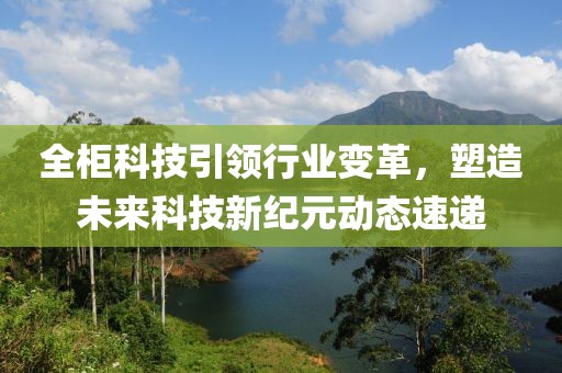全柜科技引领行业变革，塑造未来科技新纪元动态速递