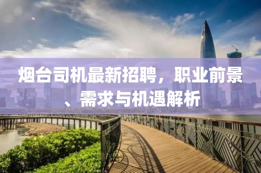 烟台司机最新招聘，职业前景、需求与机遇解析