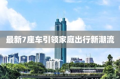 最新7座车引领家庭出行新潮流