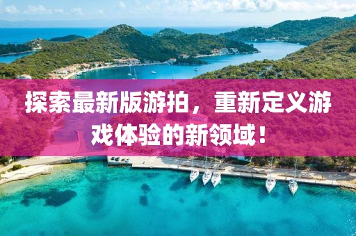 探索最新版游拍，重新定义游戏体验的新领域！