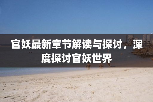 官妖最新章节解读与探讨，深度探讨官妖世界