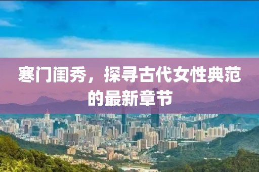 寒门闺秀，探寻古代女性典范的最新章节