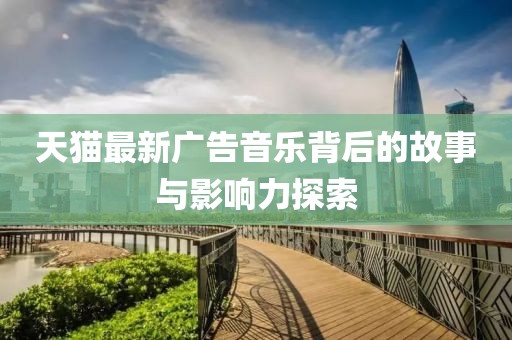 天猫最新广告音乐背后的故事与影响力探索
