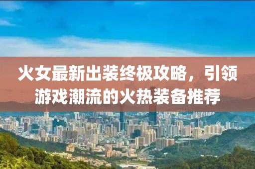 火女最新出装终极攻略，引领游戏潮流的火热装备推荐