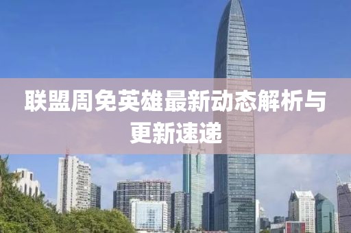 联盟周免英雄最新动态解析与更新速递