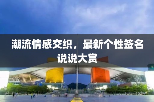 潮流情感交织，最新个性签名说说大赏