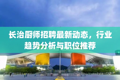 长治厨师招聘最新动态，行业趋势分析与职位推荐