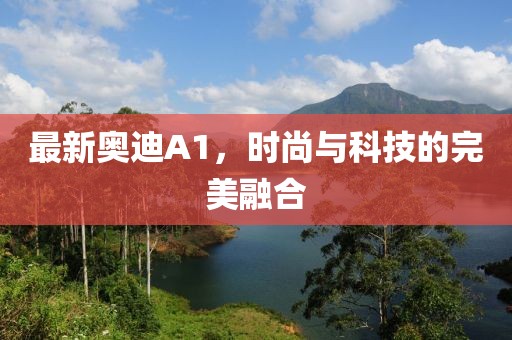 最新奥迪A1，时尚与科技的完美融合