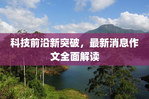 科技前沿新突破，最新消息作文全面解读