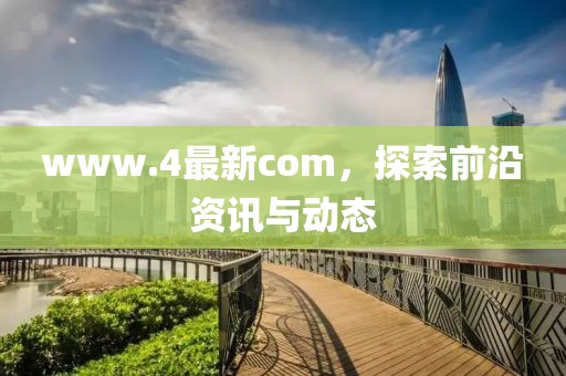 www.4最新com，探索前沿资讯与动态