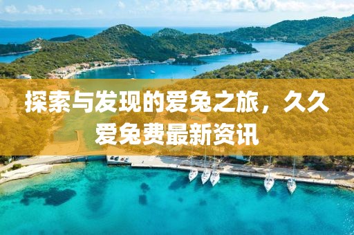 探索与发现的爱兔之旅，久久爱兔费最新资讯