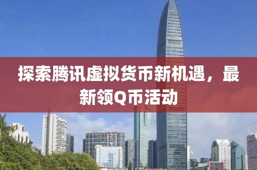 探索腾讯虚拟货币新机遇，最新领Q币活动