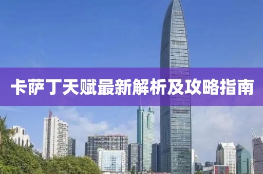 卡萨丁天赋最新解析及攻略指南