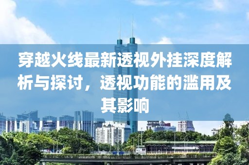 穿越火线最新透视外挂深度解析与探讨，透视功能的滥用及其影响