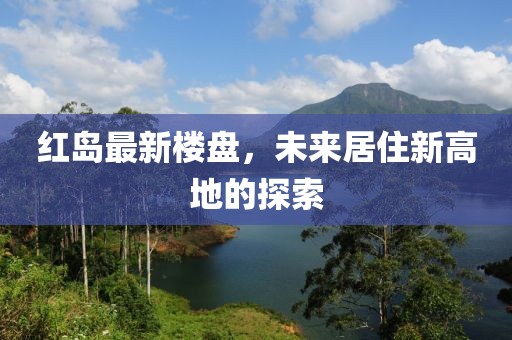 红岛最新楼盘，未来居住新高地的探索