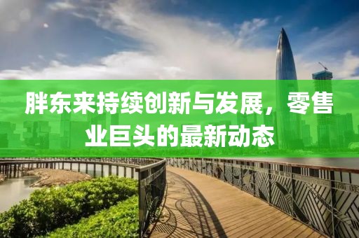 胖东来持续创新与发展，零售业巨头的最新动态