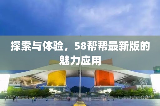 探索与体验，58帮帮最新版的魅力应用