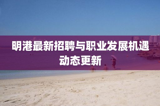 明港最新招聘与职业发展机遇动态更新