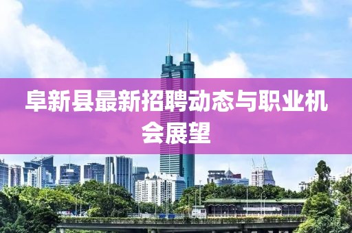 阜新县最新招聘动态与职业机会展望