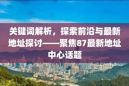 关键词解析，探索前沿与最新地址探讨——聚焦87最新地址中心话题