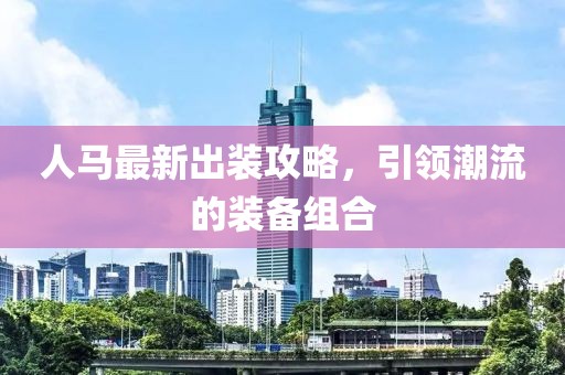 人马最新出装攻略，引领潮流的装备组合