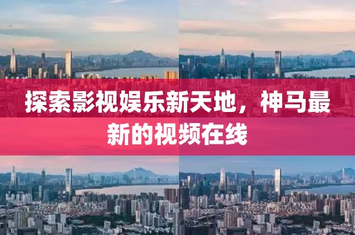 探索影视娱乐新天地，神马最新的视频在线