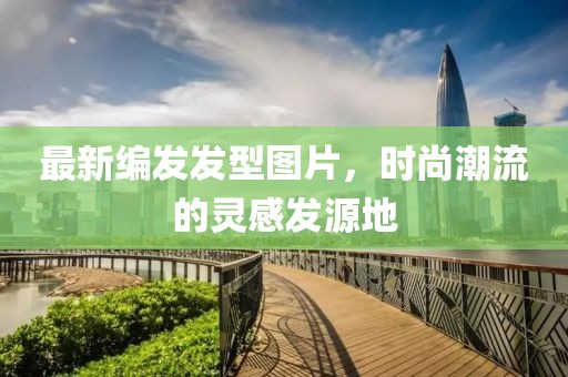 最新编发发型图片，时尚潮流的灵感发源地