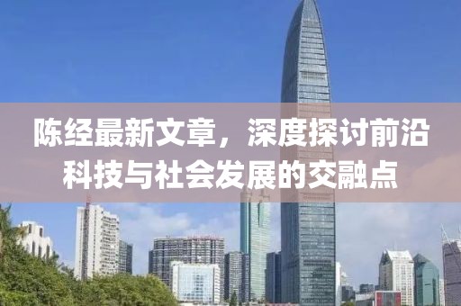 陈经最新文章，深度探讨前沿科技与社会发展的交融点